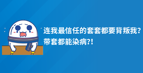 「小白科普」连我最信任的套套都要背叛我？带套都能染病？！