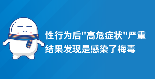 性行为后高危症状严重，结果发现是感染了梅毒