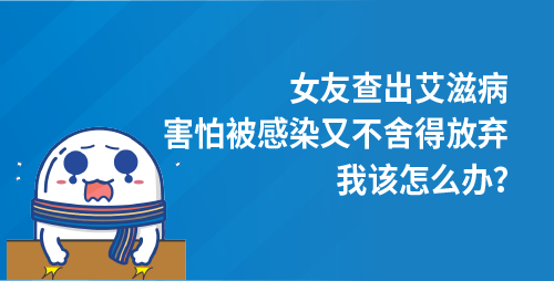 女友查出艾滋病，害怕被感染又不舍得放弃，我该怎么办？