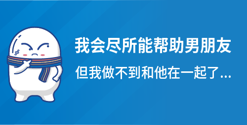 我会尽所能帮助男朋友，但我做不到和他在一起了....
