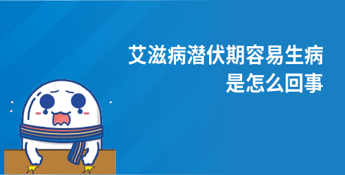艾滋病潜伏期容易生病是怎么回事 艾滋病潜伏期容易生病是怎么回事